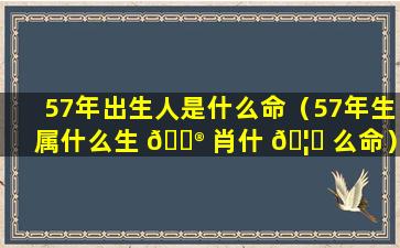 57年出生人是什么命（57年生属什么生 💮 肖什 🦅 么命）